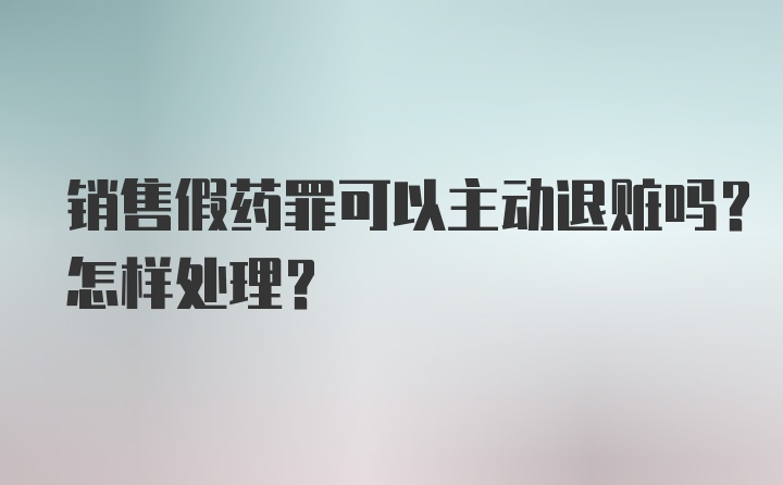 销售假药罪可以主动退赃吗？怎样处理？