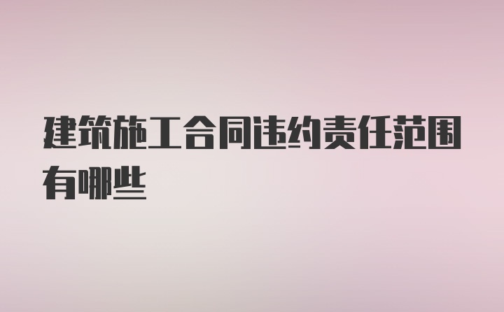 建筑施工合同违约责任范围有哪些