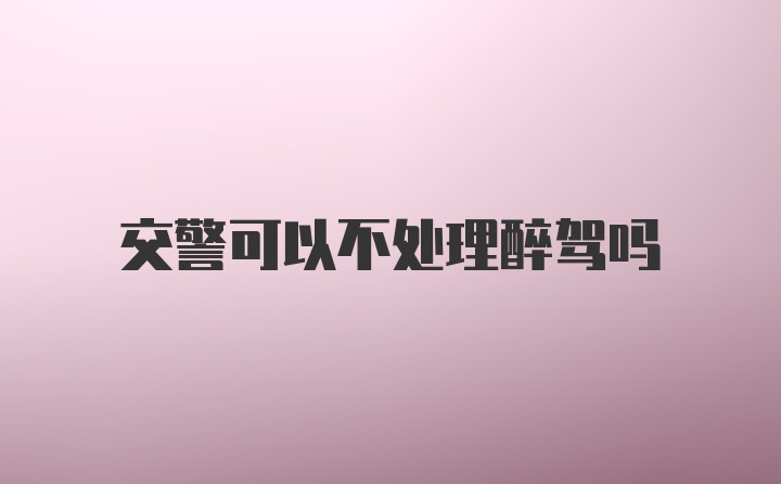 交警可以不处理醉驾吗
