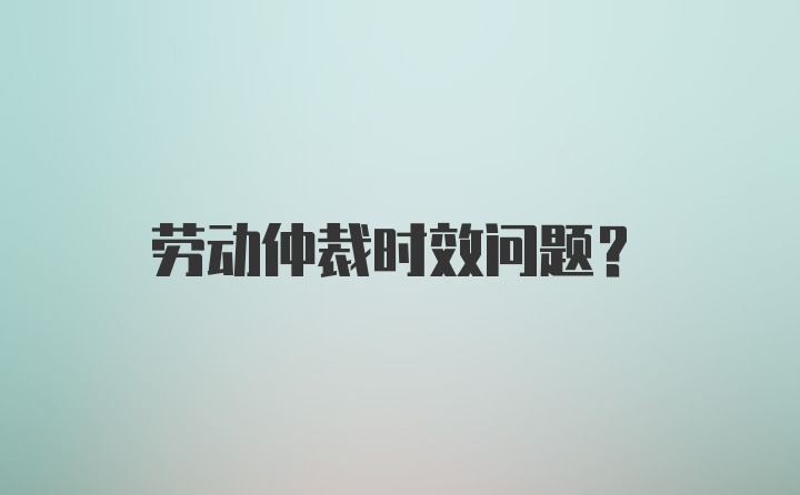 劳动仲裁时效问题?