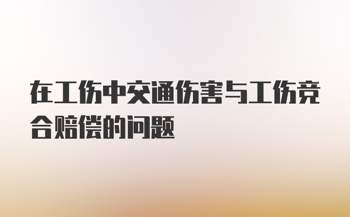 在工伤中交通伤害与工伤竞合赔偿的问题