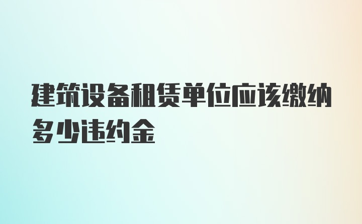 建筑设备租赁单位应该缴纳多少违约金