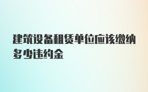 建筑设备租赁单位应该缴纳多少违约金