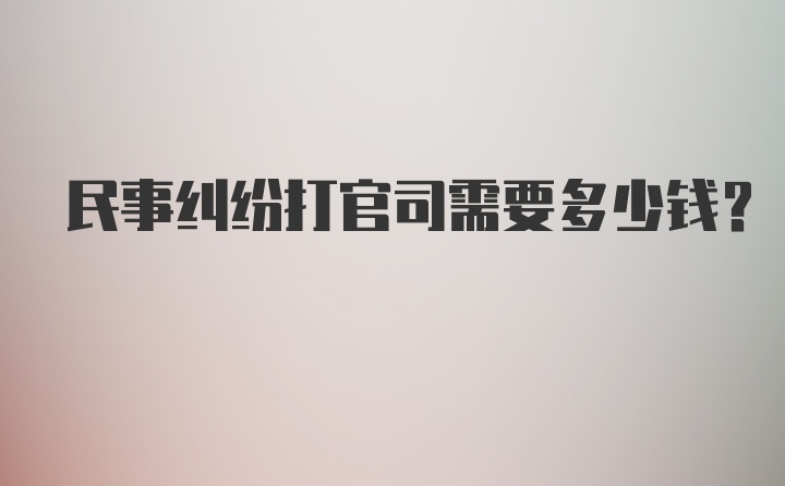 民事纠纷打官司需要多少钱？