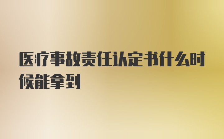 医疗事故责任认定书什么时候能拿到