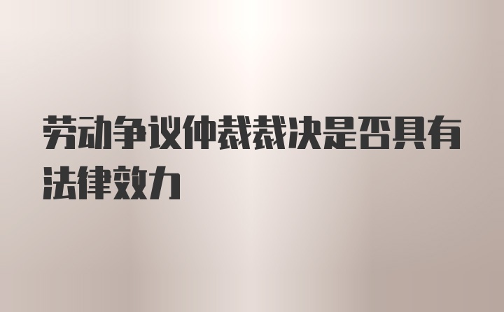 劳动争议仲裁裁决是否具有法律效力