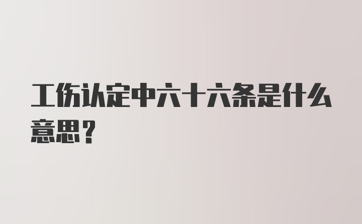 工伤认定中六十六条是什么意思？