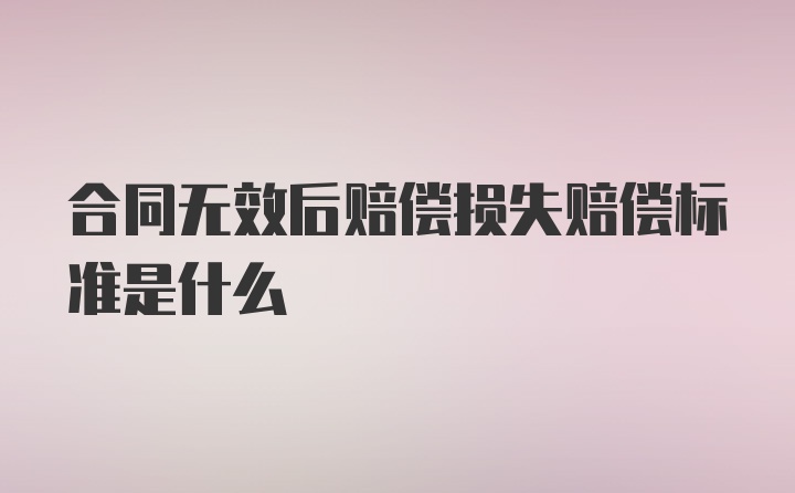 合同无效后赔偿损失赔偿标准是什么