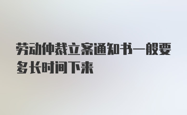 劳动仲裁立案通知书一般要多长时间下来