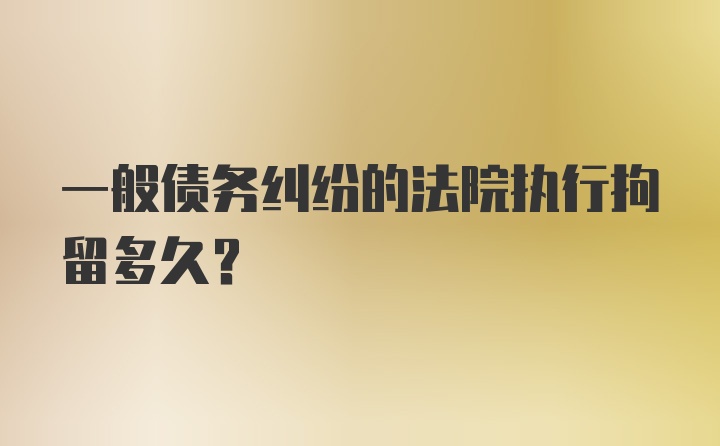 一般债务纠纷的法院执行拘留多久？