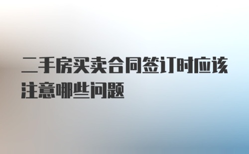 二手房买卖合同签订时应该注意哪些问题