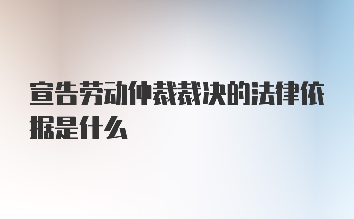 宣告劳动仲裁裁决的法律依据是什么