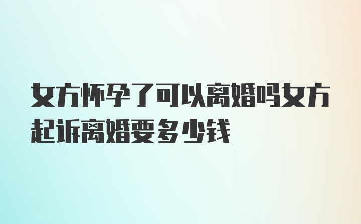 女方怀孕了可以离婚吗女方起诉离婚要多少钱