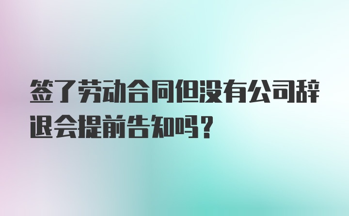 签了劳动合同但没有公司辞退会提前告知吗？