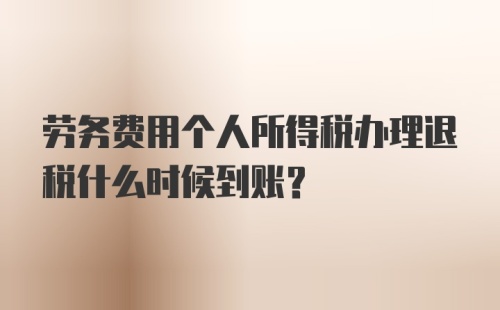 劳务费用个人所得税办理退税什么时候到账？