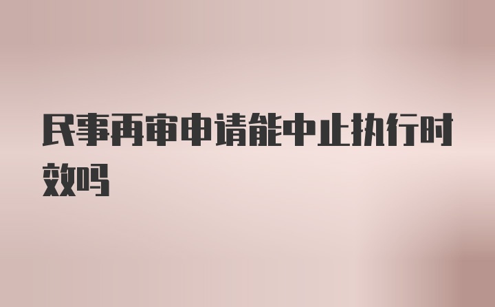 民事再审申请能中止执行时效吗