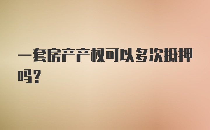 一套房产产权可以多次抵押吗？