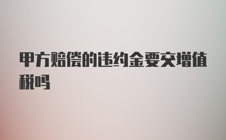 甲方赔偿的违约金要交增值税吗