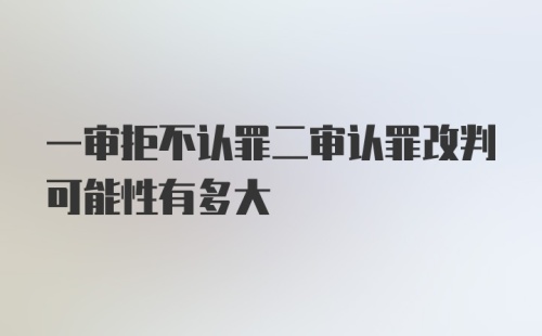 一审拒不认罪二审认罪改判可能性有多大