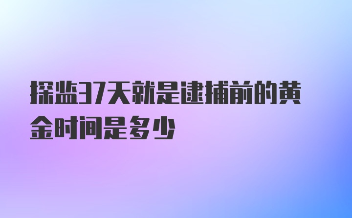 探监37天就是逮捕前的黄金时间是多少