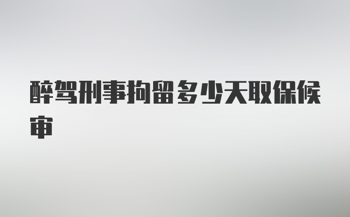 醉驾刑事拘留多少天取保候审