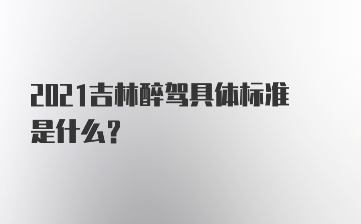 2021吉林醉驾具体标准是什么？