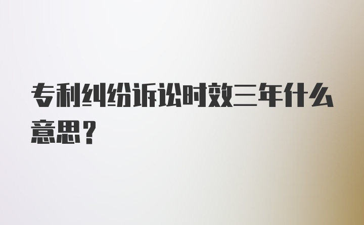 专利纠纷诉讼时效三年什么意思？