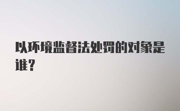 以环境监督法处罚的对象是谁？