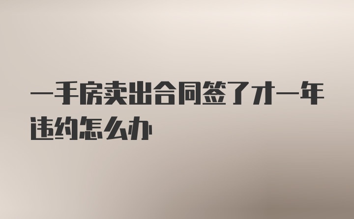 一手房卖出合同签了才一年违约怎么办