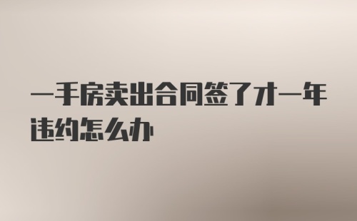 一手房卖出合同签了才一年违约怎么办