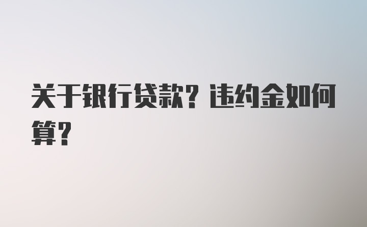 关于银行贷款？违约金如何算？