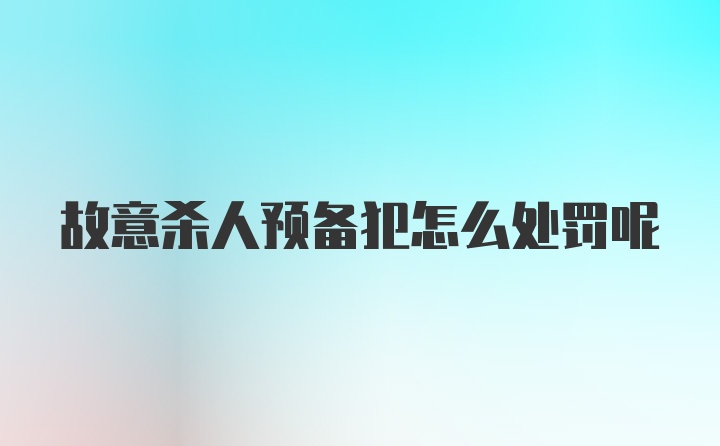 故意杀人预备犯怎么处罚呢