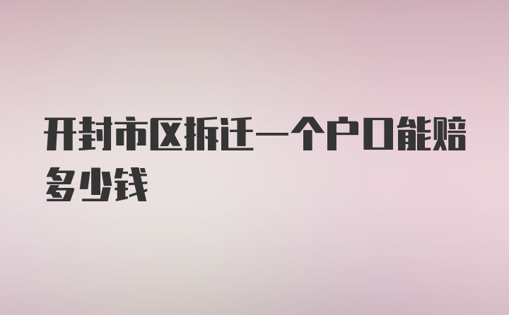 开封市区拆迁一个户口能赔多少钱