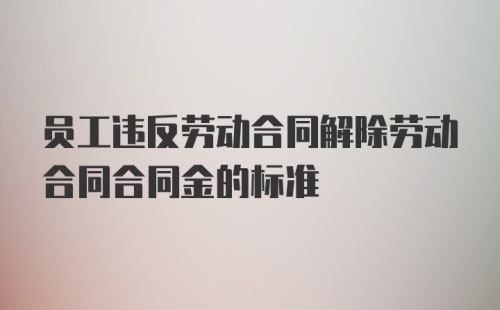 员工违反劳动合同解除劳动合同合同金的标准