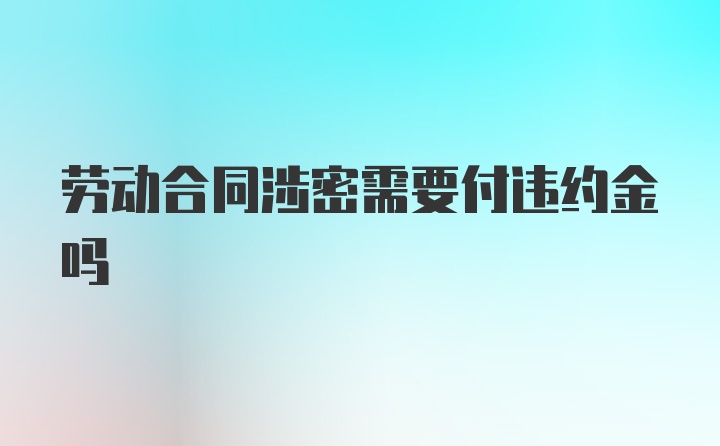 劳动合同涉密需要付违约金吗