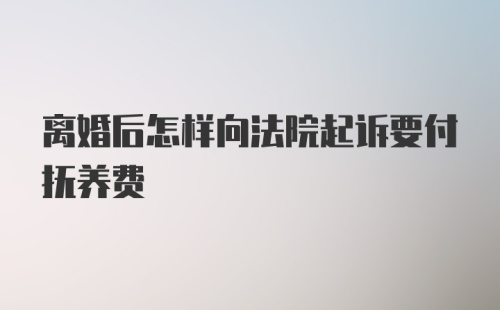 离婚后怎样向法院起诉要付抚养费