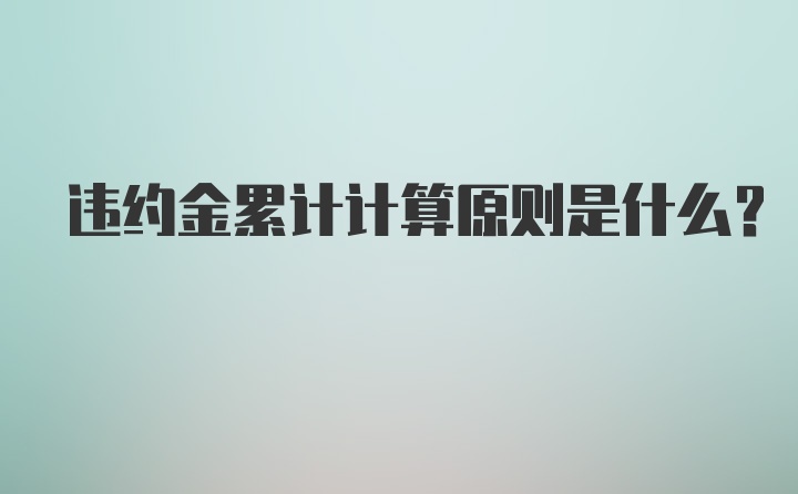 违约金累计计算原则是什么？