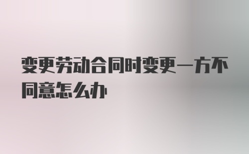 变更劳动合同时变更一方不同意怎么办