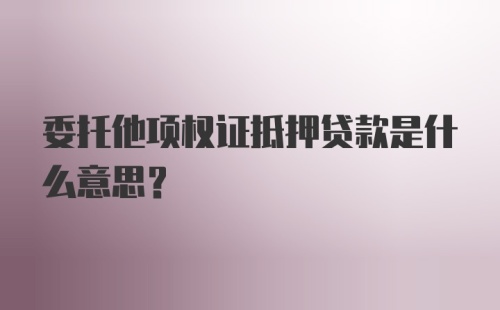 委托他项权证抵押贷款是什么意思？