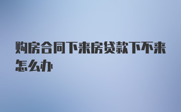 购房合同下来房贷款下不来怎么办