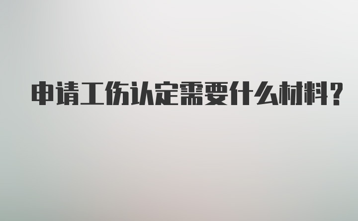 申请工伤认定需要什么材料？