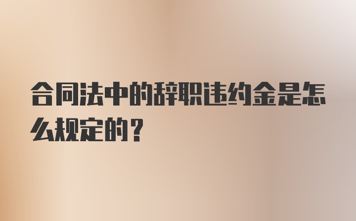 合同法中的辞职违约金是怎么规定的？