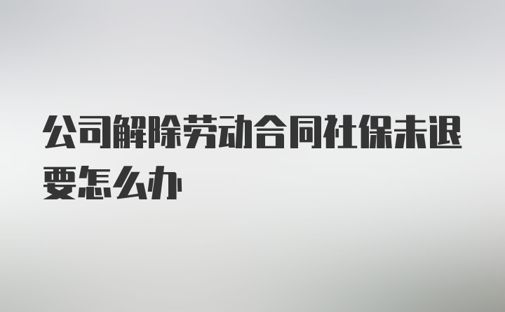 公司解除劳动合同社保未退要怎么办