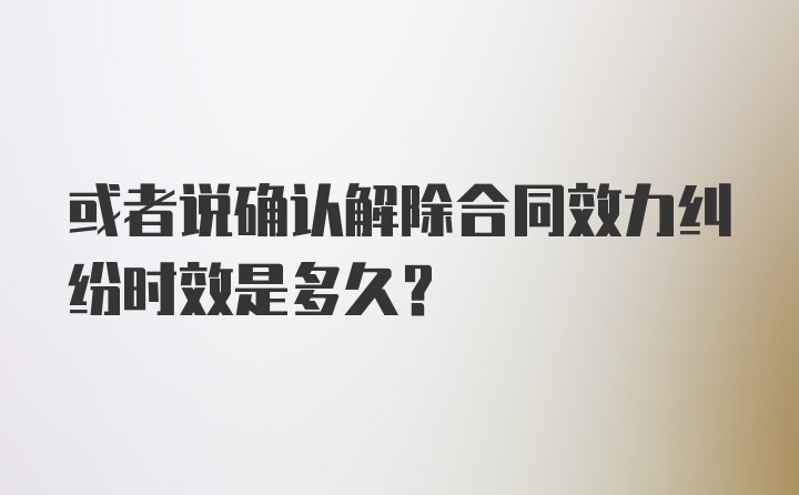 或者说确认解除合同效力纠纷时效是多久？