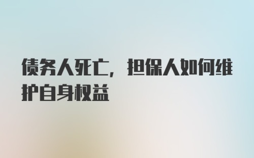 债务人死亡，担保人如何维护自身权益