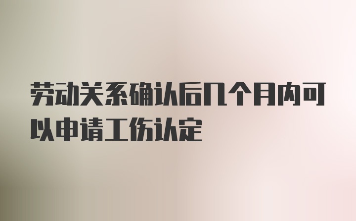 劳动关系确认后几个月内可以申请工伤认定