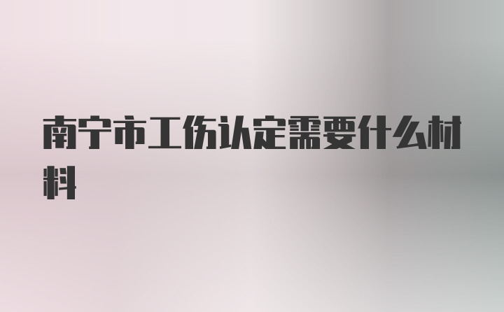 南宁市工伤认定需要什么材料