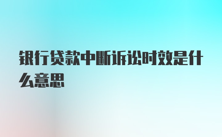 银行贷款中断诉讼时效是什么意思