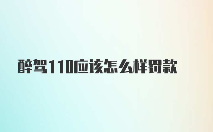 醉驾110应该怎么样罚款