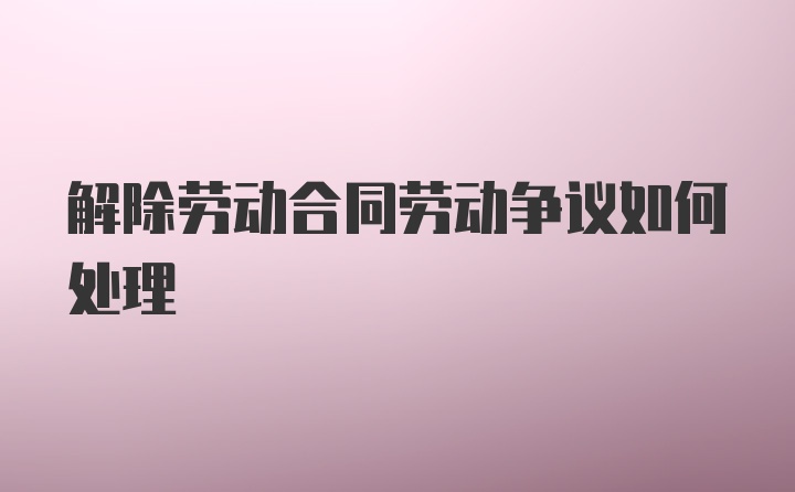 解除劳动合同劳动争议如何处理